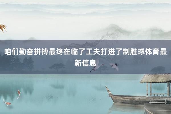咱们勤奋拼搏最终在临了工夫打进了制胜球体育最新信息