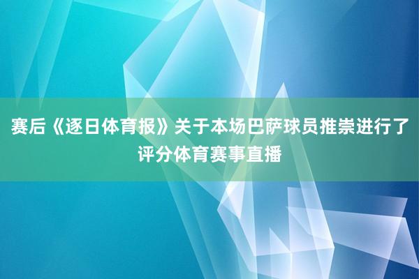 赛后《逐日体育报》关于本场巴萨球员推崇进行了评分体育赛事直播