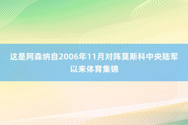 这是阿森纳自2006年11月对阵莫斯科中央陆军以来体育集锦
