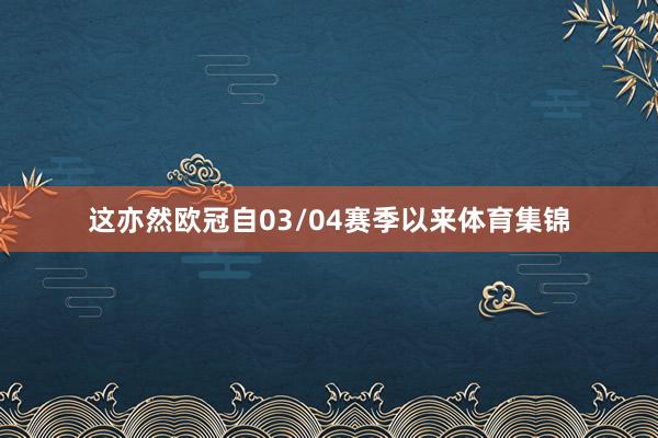 这亦然欧冠自03/04赛季以来体育集锦