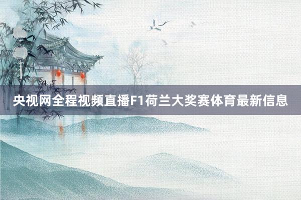 央视网全程视频直播F1荷兰大奖赛体育最新信息