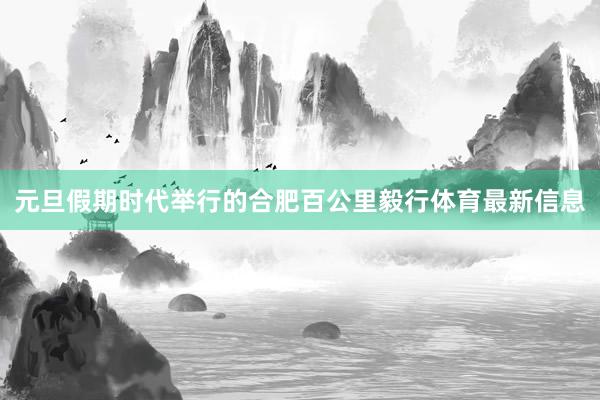 元旦假期时代举行的合肥百公里毅行体育最新信息
