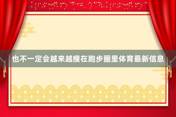 也不一定会越来越瘦　　在跑步圈里体育最新信息