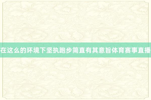在这么的环境下坚执跑步简直有其意旨体育赛事直播