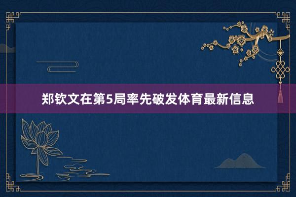 郑钦文在第5局率先破发体育最新信息
