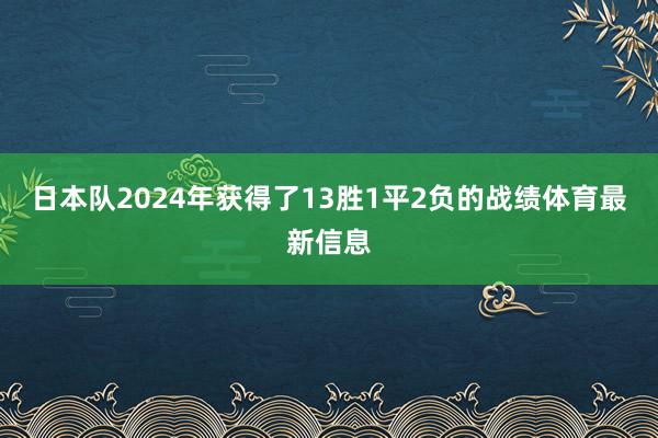 日本队2024年获得了13胜1平2负的战绩体育最新信息