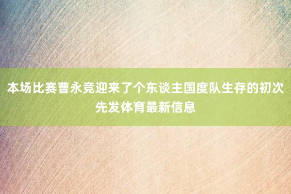 本场比赛曹永竞迎来了个东谈主国度队生存的初次先发体育最新信息