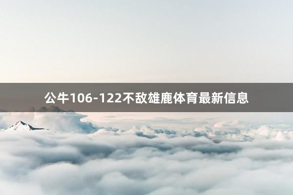 公牛106-122不敌雄鹿体育最新信息