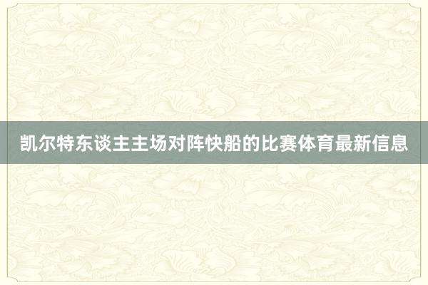 凯尔特东谈主主场对阵快船的比赛体育最新信息
