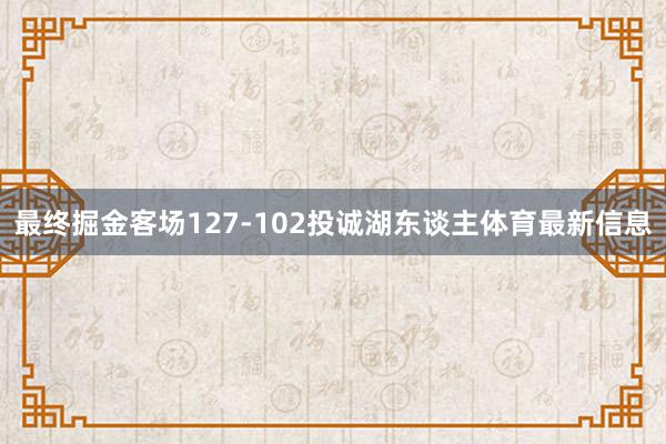 最终掘金客场127-102投诚湖东谈主体育最新信息