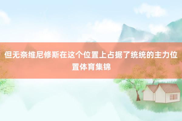 但无奈维尼修斯在这个位置上占据了统统的主力位置体育集锦
