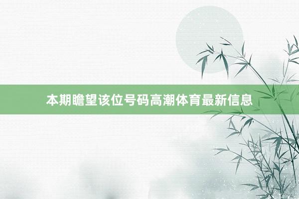 本期瞻望该位号码高潮体育最新信息