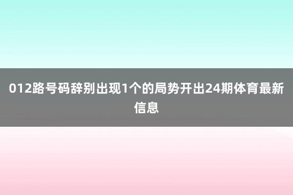 012路号码辞别出现1个的局势开出24期体育最新信息