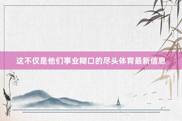 这不仅是他们事业糊口的尽头体育最新信息