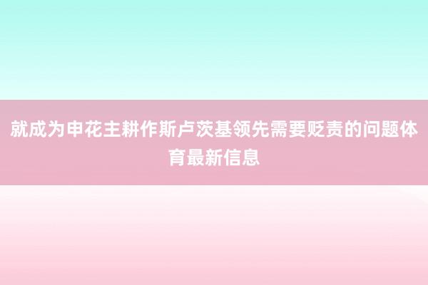 就成为申花主耕作斯卢茨基领先需要贬责的问题体育最新信息