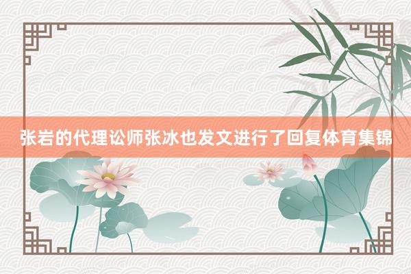 张岩的代理讼师张冰也发文进行了回复体育集锦