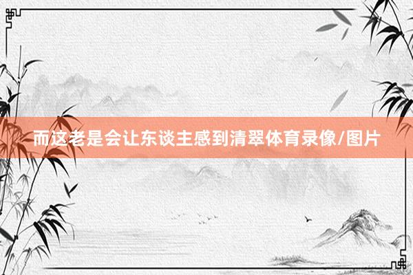 而这老是会让东谈主感到清翠体育录像/图片