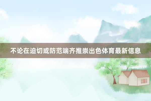 不论在迫切或防范端齐推崇出色体育最新信息