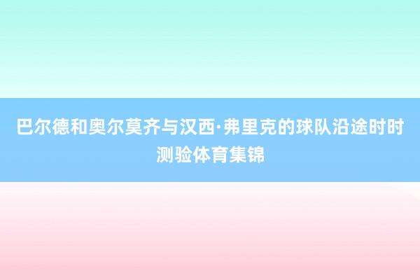 巴尔德和奥尔莫齐与汉西·弗里克的球队沿途时时测验体育集锦