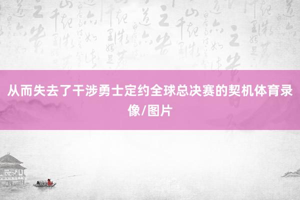 从而失去了干涉勇士定约全球总决赛的契机体育录像/图片