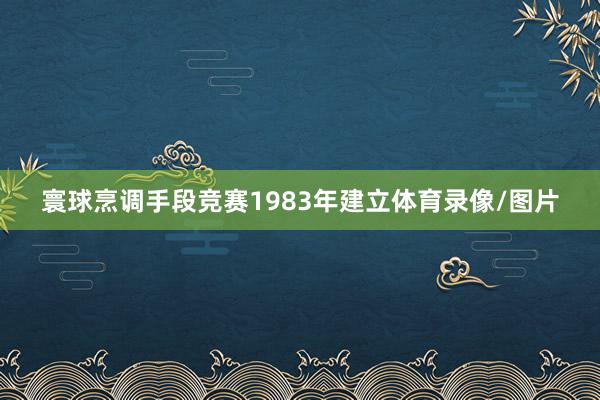 寰球烹调手段竞赛1983年建立体育录像/图片