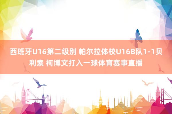 西班牙U16第二级别 帕尔拉体校U16B队1-1贝利索 柯博文打入一球体育赛事直播