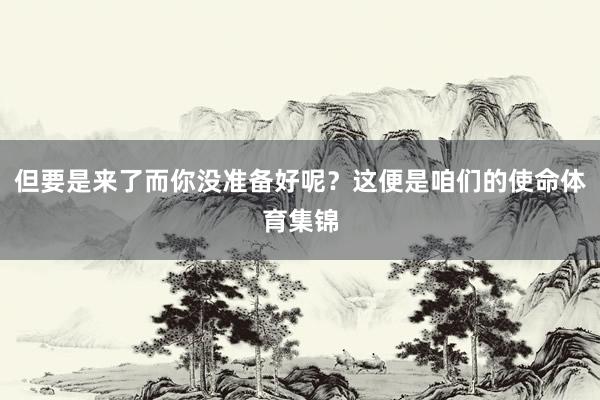 但要是来了而你没准备好呢？这便是咱们的使命体育集锦