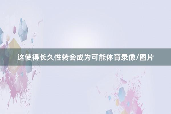 这使得长久性转会成为可能体育录像/图片