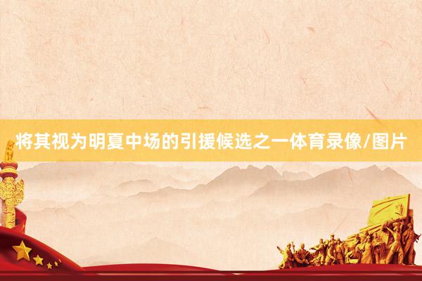 将其视为明夏中场的引援候选之一体育录像/图片