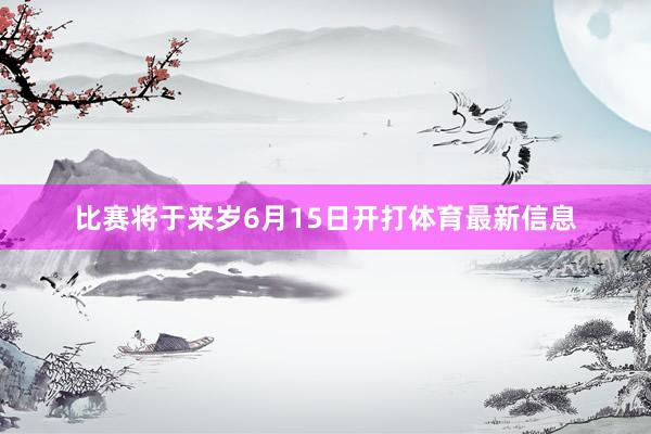 比赛将于来岁6月15日开打体育最新信息