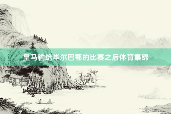 皇马输给毕尔巴鄂的比赛之后体育集锦