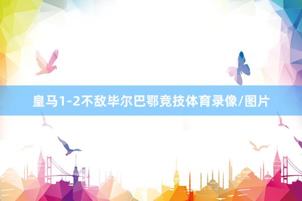 皇马1-2不敌毕尔巴鄂竞技体育录像/图片