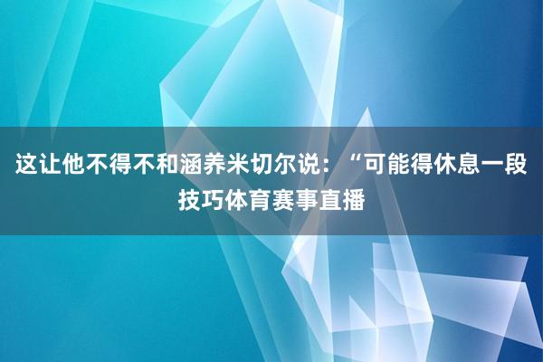 这让他不得不和涵养米切尔说：“可能得休息一段技巧体育赛事直播