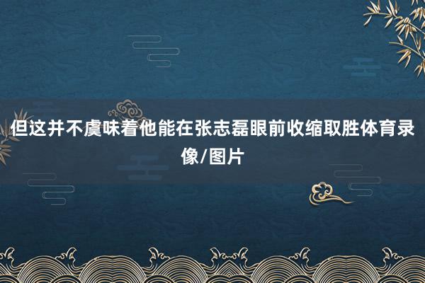 但这并不虞味着他能在张志磊眼前收缩取胜体育录像/图片