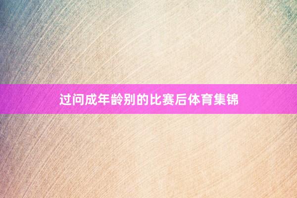 过问成年龄别的比赛后体育集锦