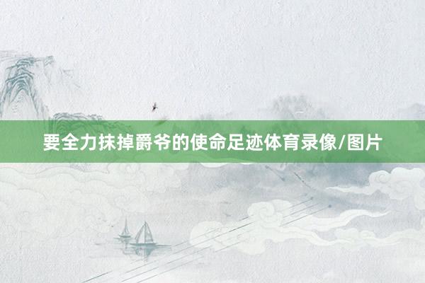要全力抹掉爵爷的使命足迹体育录像/图片