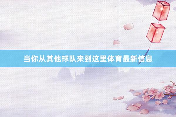 当你从其他球队来到这里体育最新信息