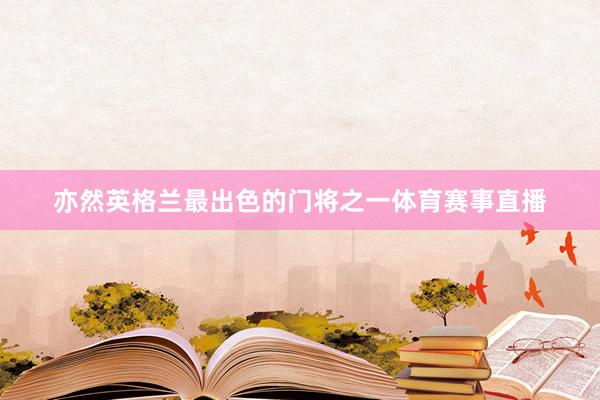 亦然英格兰最出色的门将之一体育赛事直播