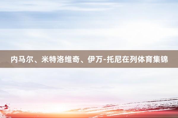 内马尔、米特洛维奇、伊万-托尼在列体育集锦