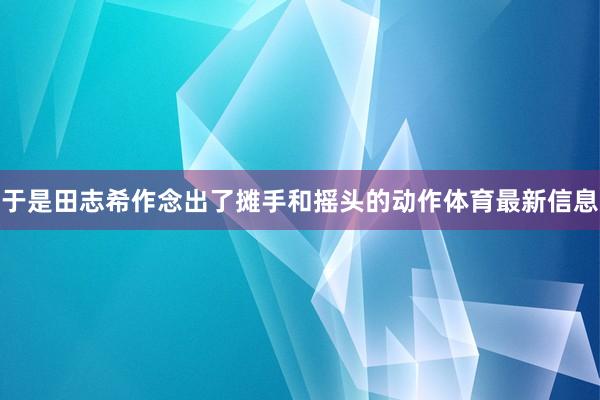 于是田志希作念出了摊手和摇头的动作体育最新信息