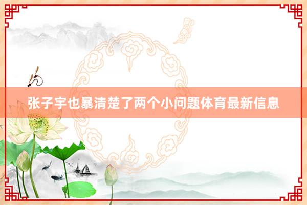 张子宇也暴清楚了两个小问题体育最新信息