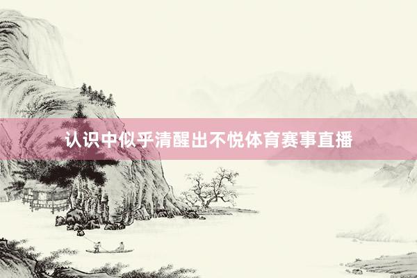 认识中似乎清醒出不悦体育赛事直播