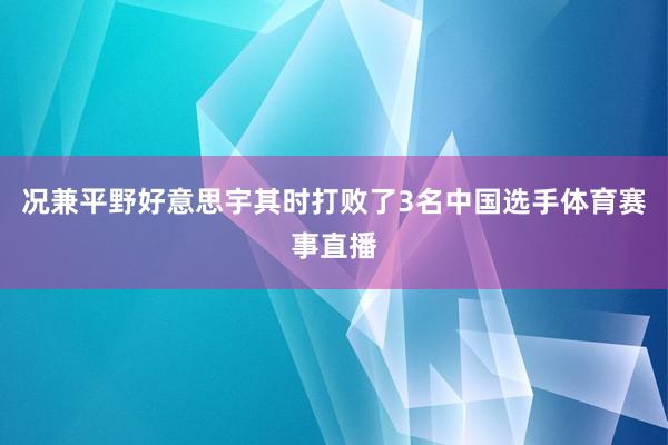 况兼平野好意思宇其时打败了3名中国选手体育赛事直播