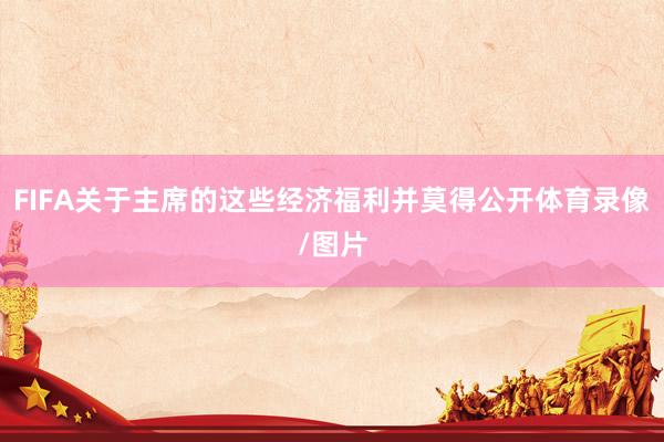 FIFA关于主席的这些经济福利并莫得公开体育录像/图片