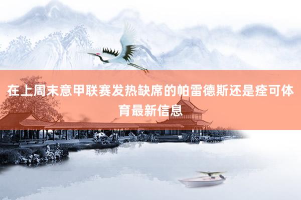 在上周末意甲联赛发热缺席的帕雷德斯还是痊可体育最新信息