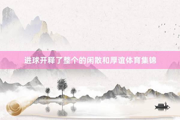 进球开释了整个的闲散和厚谊体育集锦