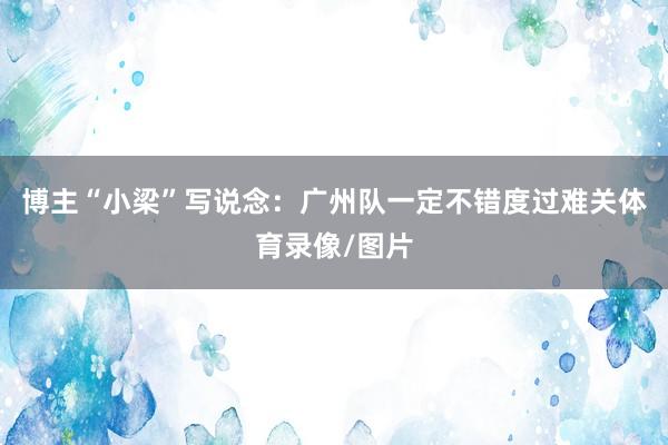 博主“小梁”写说念：广州队一定不错度过难关体育录像/图片