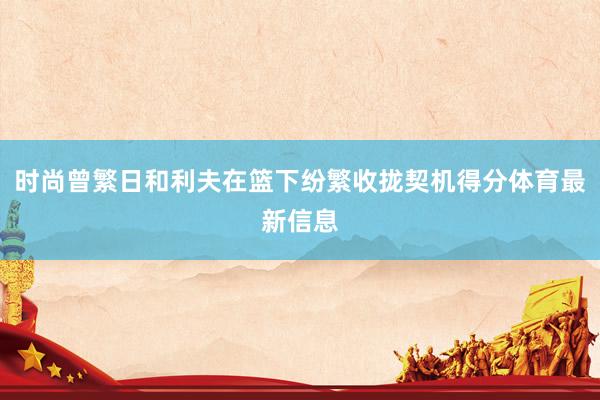 时尚曾繁日和利夫在篮下纷繁收拢契机得分体育最新信息