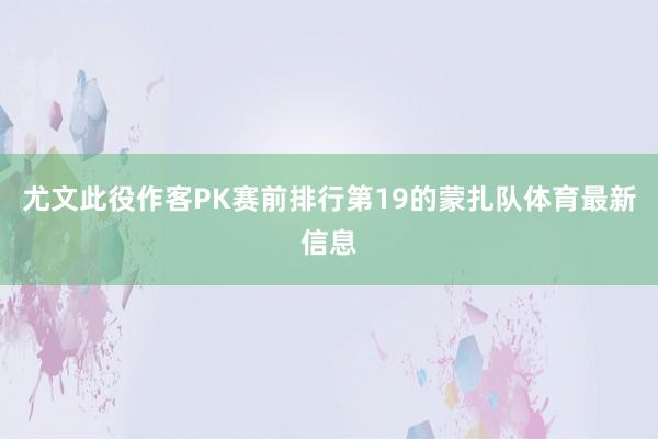 尤文此役作客PK赛前排行第19的蒙扎队体育最新信息