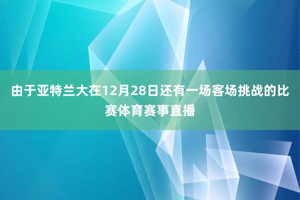 由于亚特兰大在12月28日还有一场客场挑战的比赛体育赛事直播